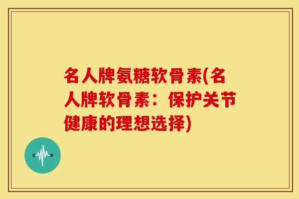 名人牌氨糖软骨素(名人牌软骨素：保护关节健康的理想选择)