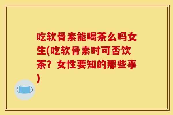 吃软骨素能喝茶么吗女生(吃软骨素时可否饮茶？女性要知的那些事)
