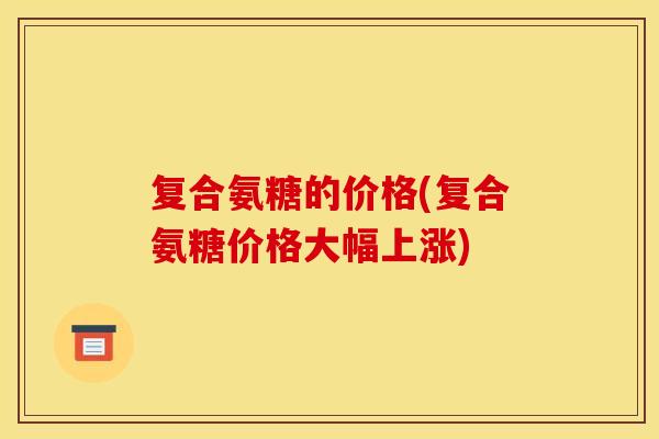 复合氨糖的价格(复合氨糖价格大幅上涨)