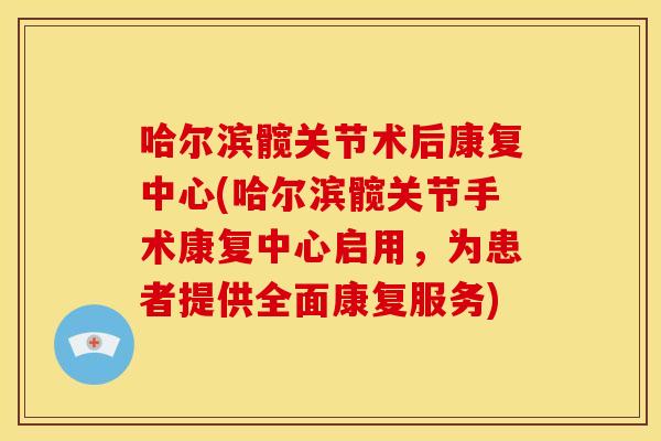 哈尔滨髋关节术后康复中心(哈尔滨髋关节手术康复中心启用,为患者提供全面康复服务) 哈尔滨髋关节术后康复中心(哈尔滨髋关节手术康复中心启用,为患者提供全面康复服务)