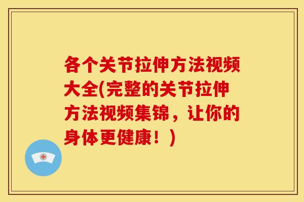 各个关节拉伸方法视频大全(完整的关节拉伸方法视频集锦，让你的身体更健康！)