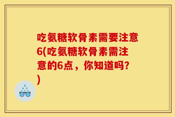 吃氨糖软骨素需要注意6(吃氨糖软骨素需注意的6点,你知道吗?) 吃氨糖软骨素需要注意6(吃氨糖软骨素需注意的6点,你知道吗?)