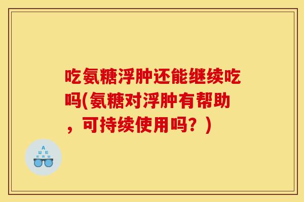 吃氨糖浮肿还能继续吃吗(氨糖对浮肿有帮助，可持续使用吗？)