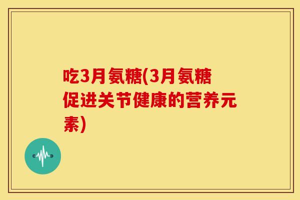 吃3月氨糖(3月氨糖促进关节健康的营养元素)
