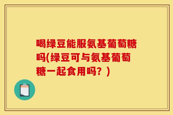 喝绿豆能服氨基葡萄糖吗(绿豆可与氨基葡萄糖一起食用吗?) 喝绿豆能服氨基葡萄糖吗(绿豆可与氨基葡萄糖一起食用吗?)