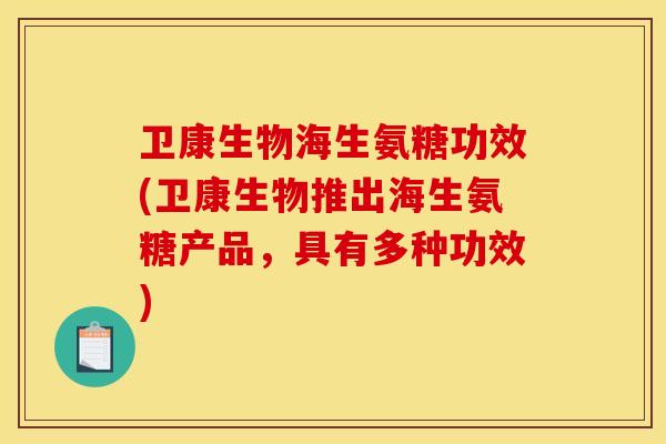 卫康生物海生氨糖功效(卫康生物推出海生氨糖产品,具有多种功效) 卫康生物海生氨糖功效(卫康生物推出海生氨糖产品,具有多种功效)