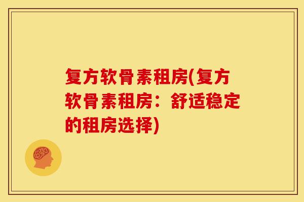 复方软骨素租房(复方软骨素租房:舒适稳定的租房选择) 复方软骨素租房(复方软骨素租房:舒适稳定的租房选择)