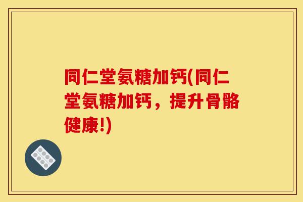 同仁堂氨糖加钙(同仁堂氨糖加钙,提升骨骼健康!) 同仁堂氨糖加钙(同仁堂氨糖加钙,提升骨骼健康!)