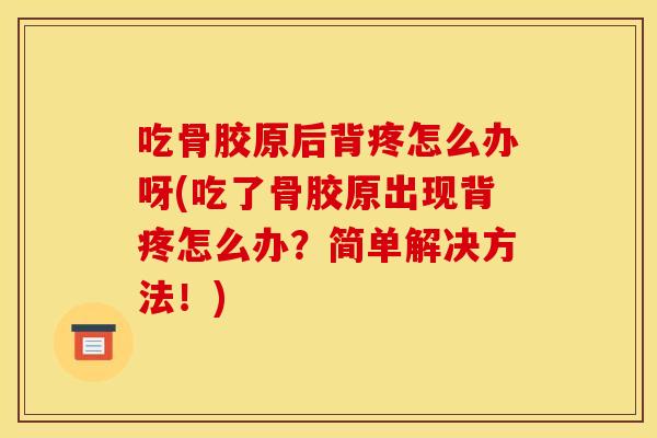 吃骨胶原后背疼怎么办呀(吃了骨胶原出现背疼怎么办?简单解决方法!) 吃骨胶原后背疼怎么办呀(吃了骨胶原出现背疼怎么办?简单解决方法!)