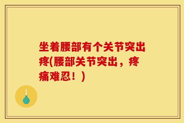 坐着腰部有个关节突出疼(腰部关节突出,难忍!) 坐着腰部有个关节突出疼(腰部关节突出,难忍!)