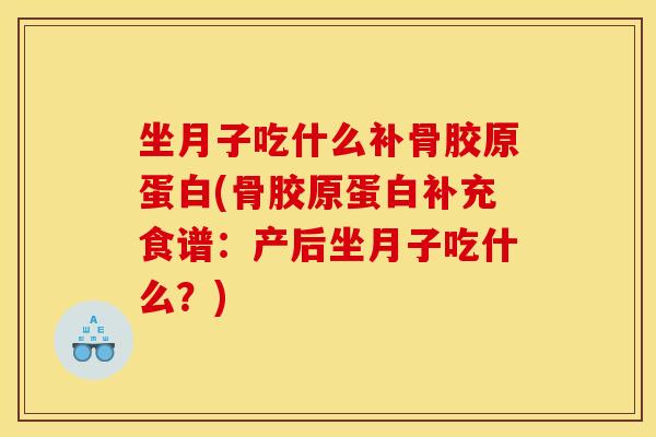 坐月子吃什么补骨胶原蛋白(骨胶原蛋白补充食谱:产后坐月子吃什么?) 坐月子吃什么补骨胶原蛋白(骨胶原蛋白补充食谱:产后坐月子吃什么?)