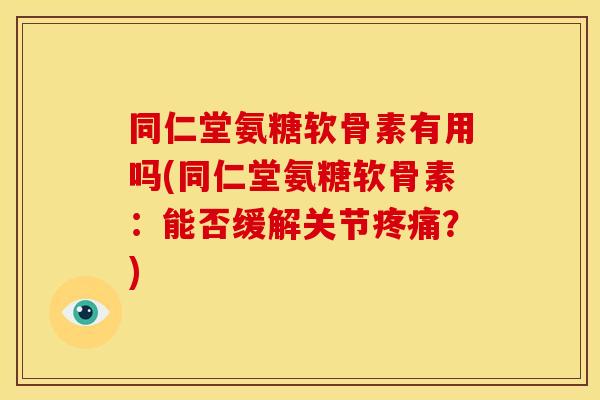 同仁堂氨糖软骨素有用吗(同仁堂氨糖软骨素:能否缓解关节?) 同仁堂氨糖软骨素有用吗(同仁堂氨糖软骨素:能否缓解关节?)