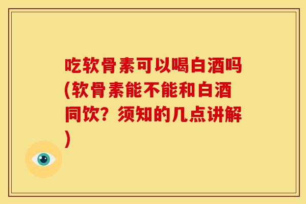 吃软骨素可以喝白酒吗(软骨素能不能和白酒同饮?须知的几点讲解) 吃软骨素可以喝白酒吗(软骨素能不能和白酒同饮?须知的几点讲解)