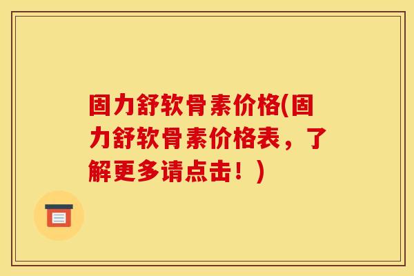 固力舒软骨素价格(固力舒软骨素价格表,了解更多请点击!) 固力舒软骨素价格(固力舒软骨素价格表,了解更多请点击!)