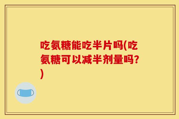 吃氨糖能吃半片吗(吃氨糖可以减半剂量吗？)