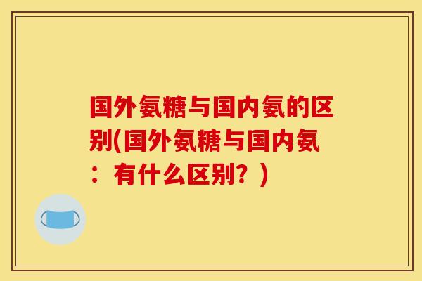 国外氨糖与国内氨的区别(国外氨糖与国内氨：有什么区别？)