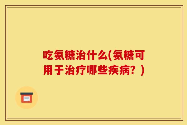 吃氨糖什么(氨糖可用于哪些?) 吃氨糖什么(氨糖可用于哪些?)