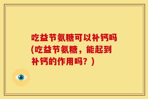 吃益节氨糖可以补钙吗(吃益节氨糖,能起到补钙的作用吗?) 吃益节氨糖可以补钙吗(吃益节氨糖,能起到补钙的作用吗?)