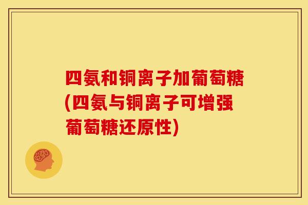 四氨和铜离子加葡萄糖(四氨与铜离子可增强葡萄糖还原性) 四氨和铜离子加葡萄糖(四氨与铜离子可增强葡萄糖还原性)