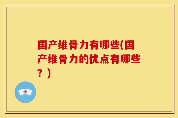 国产维骨力有哪些(国产维骨力的优点有哪些?) 国产维骨力有哪些(国产维骨力的优点有哪些?)