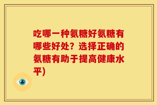 吃哪一种氨糖好氨糖有哪些好处?选择正确的氨糖有助于提高健康水平) 吃哪一种氨糖好氨糖有哪些好处?选择正确的氨糖有助于提高健康水平)