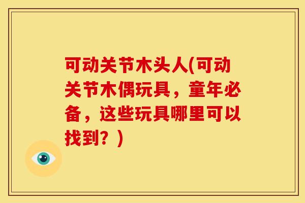 可动关节木头人(可动关节木偶玩具，童年必备，这些玩具哪里可以找到？)