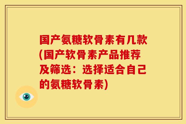 国产氨糖软骨素有几款(国产软骨素产品推荐及筛选:选择适合自己的氨糖软骨素) 国产氨糖软骨素有几款(国产软骨素产品推荐及筛选:选择适合自己的氨糖软骨素)