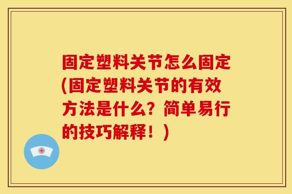 固定塑料关节怎么固定(固定塑料关节的有效方法是什么？简单易行的技巧解释！)