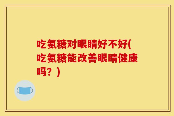 吃氨糖对眼睛好不好(吃氨糖能改善眼睛健康吗?) 吃氨糖对眼睛好不好(吃氨糖能改善眼睛健康吗?)