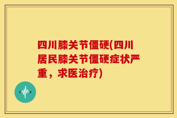 四川膝关节(四川居民膝关节症状严重,求医) 四川膝关节(四川居民膝关节症状严重,求医)