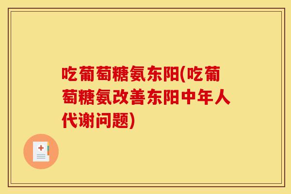 吃葡萄糖氨东阳(吃葡萄糖氨改善东阳中年人代谢问题) 吃葡萄糖氨东阳(吃葡萄糖氨改善东阳中年人代谢问题)