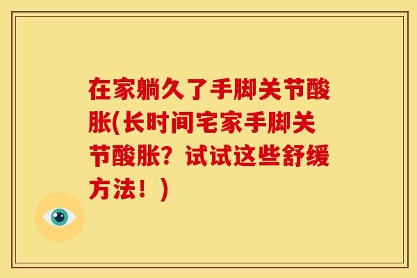 在家躺久了手脚关节酸胀(长时间宅家手脚关节酸胀？试试这些舒缓方法！)