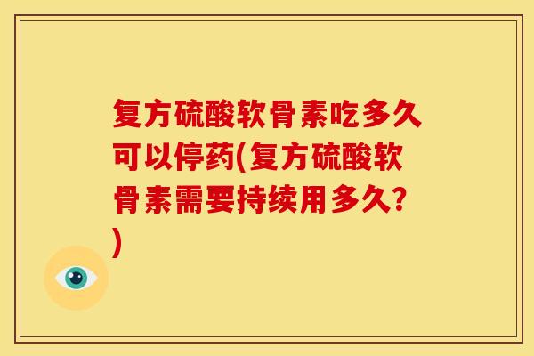 复方硫酸软骨素吃多久可以停药(复方硫酸软骨素需要持续用多久?) 复方硫酸软骨素吃多久可以停药(复方硫酸软骨素需要持续用多久?)