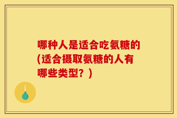 哪种人是适合吃氨糖的(适合摄取氨糖的人有哪些类型?) 哪种人是适合吃氨糖的(适合摄取氨糖的人有哪些类型?)