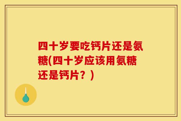 四十岁要吃钙片还是氨糖(四十岁应该用氨糖还是钙片？)