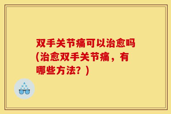 双手关节痛可以愈吗(愈双手关节痛，有哪些方法？)
