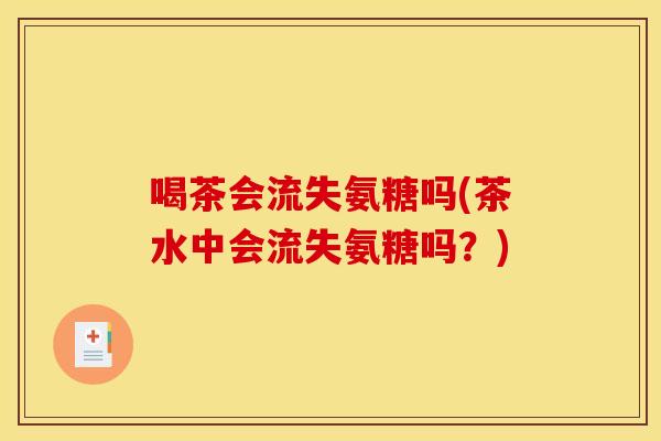 喝茶会流失氨糖吗(茶水中会流失氨糖吗?) 喝茶会流失氨糖吗(茶水中会流失氨糖吗?)