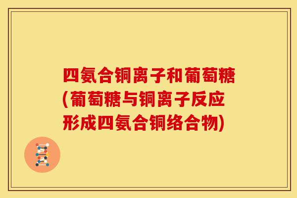 四氨合铜离子和葡萄糖(葡萄糖与铜离子反应形成四氨合铜络合物)