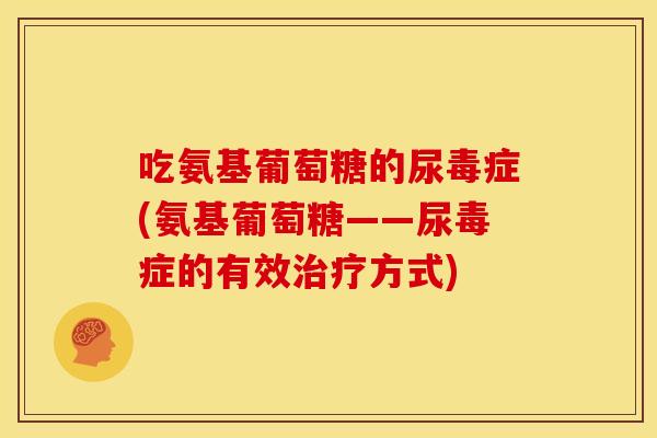 吃氨基葡萄糖的尿毒症(氨基葡萄糖——尿毒症的有效方式) 吃氨基葡萄糖的尿毒症(氨基葡萄糖——尿毒症的有效方式)