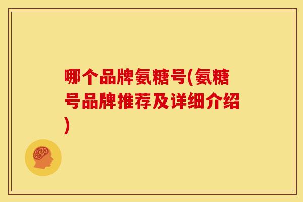 哪个品牌氨糖号(氨糖号品牌推荐及详细介绍)