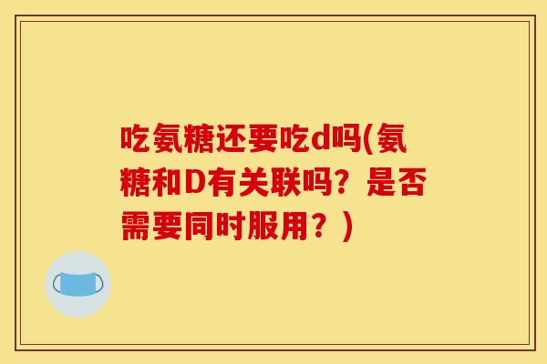 吃氨糖还要吃d吗(氨糖和D有关联吗？是否需要同时服用？)