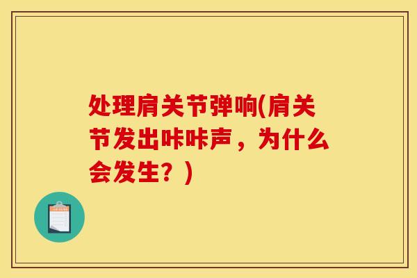 处理肩关节弹响(肩关节发出咔咔声,为什么会发生?) 处理肩关节弹响(肩关节发出咔咔声,为什么会发生?)