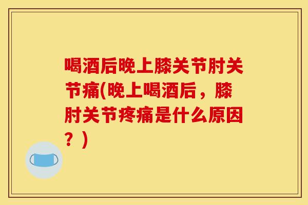 喝酒后晚上膝关节肘关节痛(晚上喝酒后,膝肘关节是什么原因?) 喝酒后晚上膝关节肘关节痛(晚上喝酒后,膝肘关节是什么原因?)