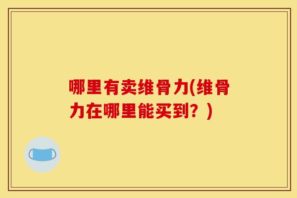 哪里有卖维骨力(维骨力在哪里能买到?) 哪里有卖维骨力(维骨力在哪里能买到?)