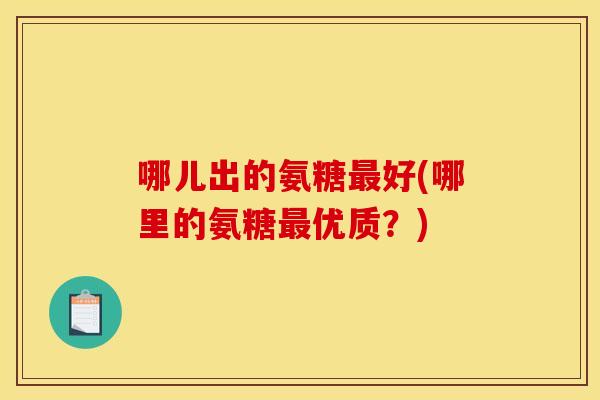 哪儿出的氨糖好(哪里的氨糖优质?) 哪儿出的氨糖好(哪里的氨糖优质?)