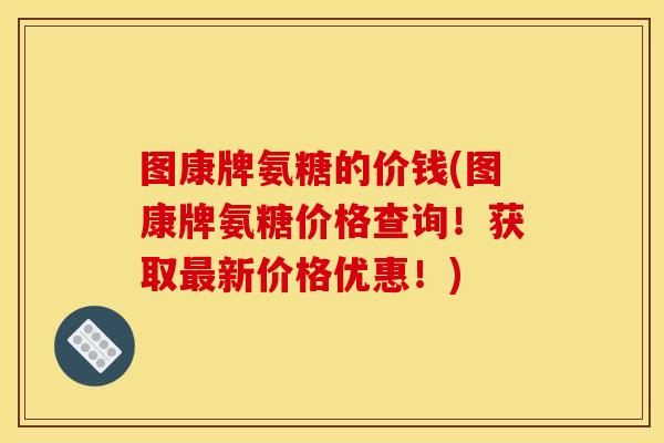 图康牌氨糖的价钱(图康牌氨糖价格查询!获取新价格优惠!) 图康牌氨糖的价钱(图康牌氨糖价格查询!获取新价格优惠!)