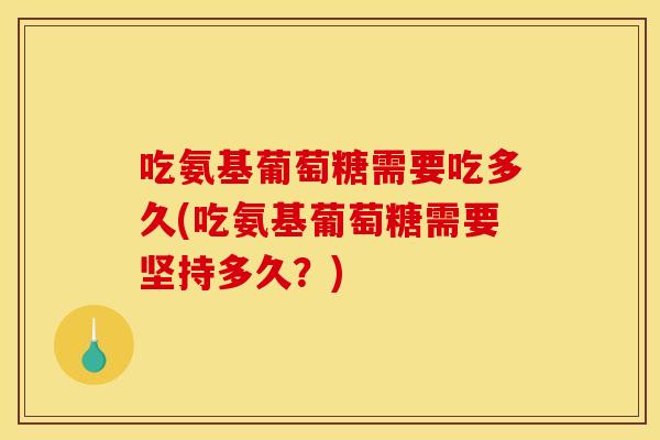 吃氨基葡萄糖需要吃多久(吃氨基葡萄糖需要坚持多久?) 吃氨基葡萄糖需要吃多久(吃氨基葡萄糖需要坚持多久?)