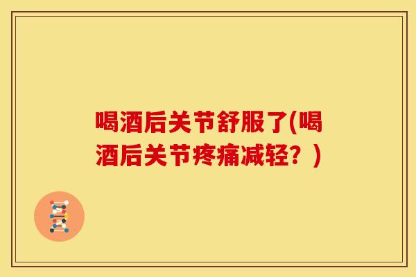 喝酒后关节舒服了(喝酒后关节减轻?) 喝酒后关节舒服了(喝酒后关节减轻?)