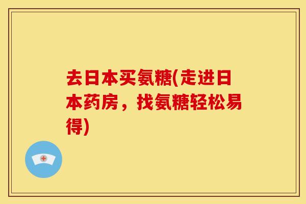 去日本买氨糖(走进日本药房,找氨糖轻松易得) 去日本买氨糖(走进日本药房,找氨糖轻松易得)