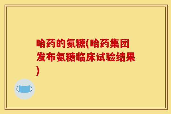 哈药的氨糖(哈药集团发布氨糖临床试验结果) 哈药的氨糖(哈药集团发布氨糖临床试验结果)